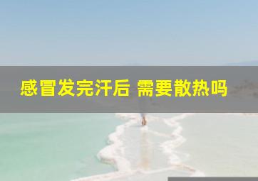 感冒发完汗后 需要散热吗